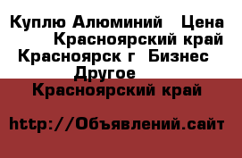 Куплю Алюминий › Цена ­ 60 - Красноярский край, Красноярск г. Бизнес » Другое   . Красноярский край